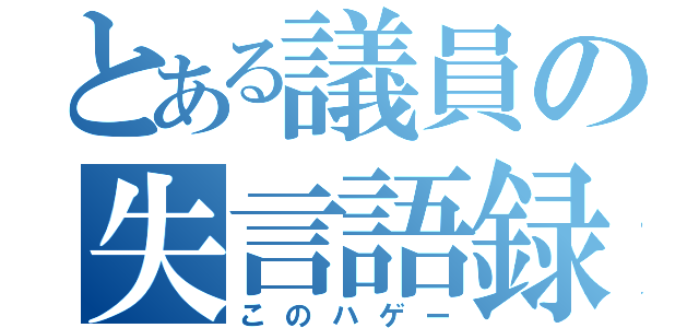 とある議員の失言語録（このハゲー）