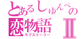 とあるしゅんぺの恋物語Ⅱ（ラブストーリー）