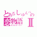 とあるしゅんぺの恋物語Ⅱ（ラブストーリー）