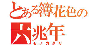 とある簿花色の六兆年（モノガタリ）