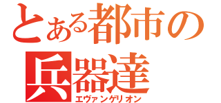 とある都市の兵器達（エヴァンゲリオン）