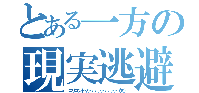 とある一方の現実逃避（ロリコンドヤァァァァァァァァァ（笑））