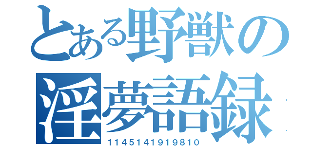 とある野獣の淫夢語録（１１４５１４１９１９８１０）