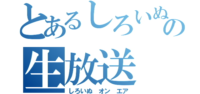 とあるしろいぬの生放送（しろいぬ　オン　エア）