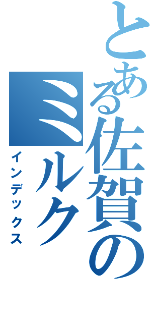 とある佐賀のミルクⅡ（インデックス）