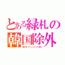 とある緑札の韓国除外（再犯が多くてグリーンカードから除外）