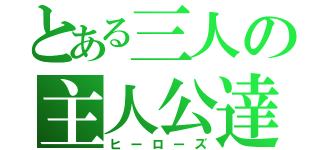 とある三人の主人公達（ヒーローズ）