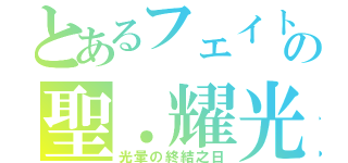 とあるフェイトの聖．耀光（光暈の終結之日）