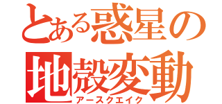 とある惑星の地殻変動（アースクエイク）