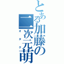 とある加藤の二次元萌（オタク）