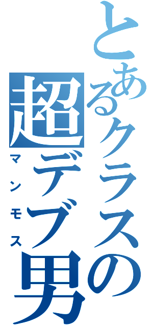 とあるクラスの超デブ男（マンモス）