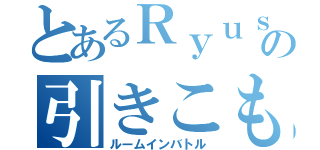 とあるＲｙｕｓｅｉ の引きこもり戦争（ルームインバトル）