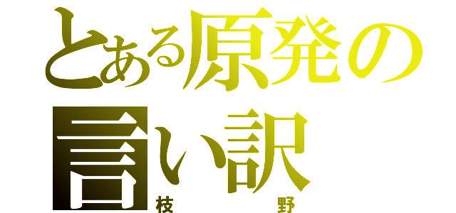 とある原発の言い訳（枝野）