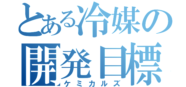 とある冷媒の開発目標（ケミカルズ）