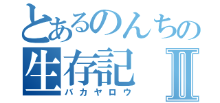 とあるのんちの生存記Ⅱ（バカヤロウ）