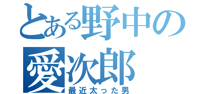 とある野中の愛次郎（最近太った男）