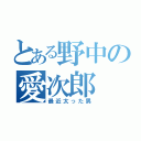 とある野中の愛次郎（最近太った男）