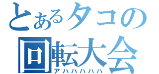 とあるタコの回転大会（アハハハハハ）