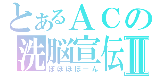 とあるＡＣの洗脳宣伝Ⅱ（ぽぽぽぽーん）