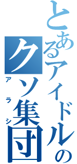 とあるアイドルのクソ集団（アラシ）