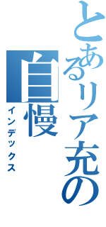 とあるリア充の自慢（インデックス）