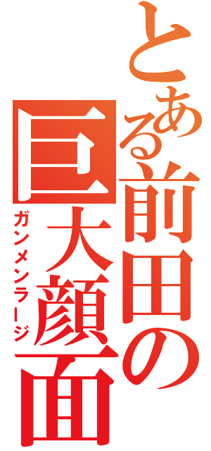 とある前田の巨大顔面（ガンメンラージ）