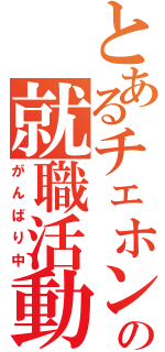 とあるチェホンの就職活動（がんばり中）