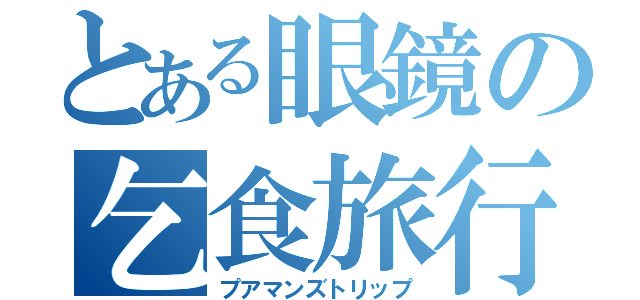 とある眼鏡の乞食旅行（プアマンズトリップ）