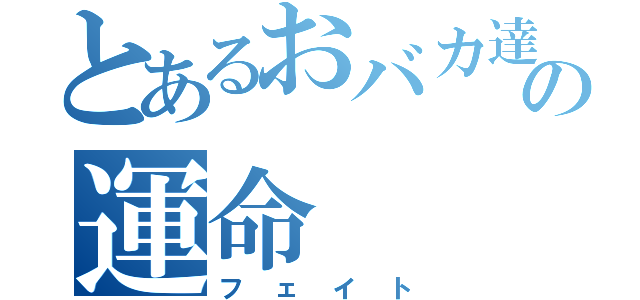 とあるおバカ達の運命（フェイト）