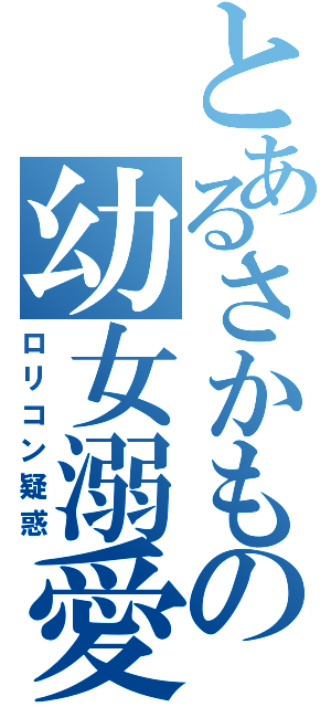 とあるさかもの幼女溺愛（ロリコン疑惑）