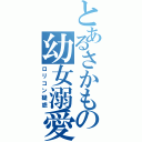 とあるさかもの幼女溺愛（ロリコン疑惑）