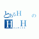 とあるＨ      ＨＨＨのＨ Ｈ  ＨＨＨＨ（インデックス）