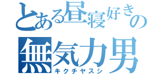 とある昼寝好きの無気力男（キクチヤスシ）