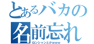 とあるバカの名前忘れ（ロンシャンとかｗｗｗ）