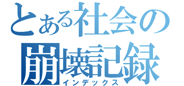 とある社会の崩壊記録（インデックス）