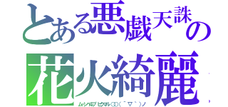 とある悪戯天誅　（→ｏ←）ゞの花火綺麗　（ಥ﹏ಥ）ヽ〔゜Д゜〕丿スゴイ（ムーンヘルプ　ビクマル　○○（ ´ ▽ ｀ ）ノ）