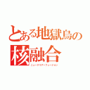 とある地獄烏の核融合（ニュークリアーフュージョン）