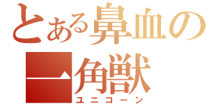 とある鼻血の一角獣（ユニコーン）