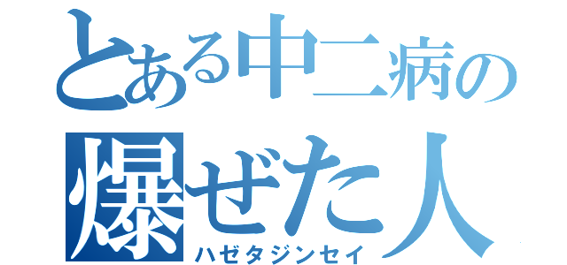 とある中二病の爆ぜた人生（ハゼタジンセイ）