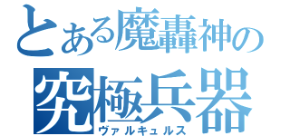 とある魔轟神の究極兵器（ヴァルキュルス）