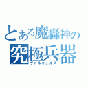 とある魔轟神の究極兵器（ヴァルキュルス）