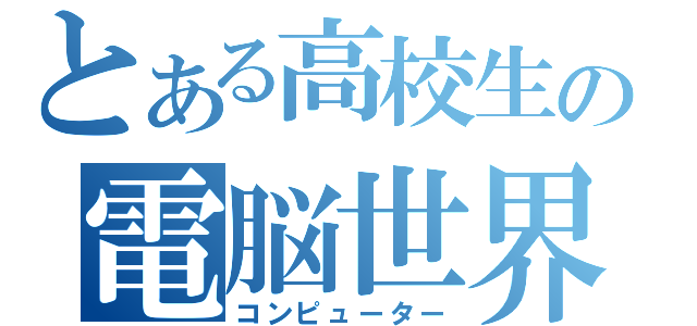 とある高校生の電脳世界（コンピューター）