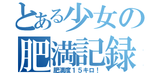 とある少女の肥満記録（肥満度１５キロ！）