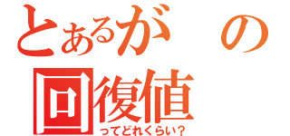 とあるがの回復値（ってどれくらい？）