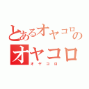 とあるオヤコロのオヤコロ（オヤコロ）