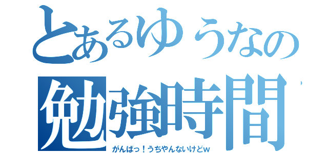 とあるゆうなの勉強時間（がんばっ！うちやんないけどｗ）