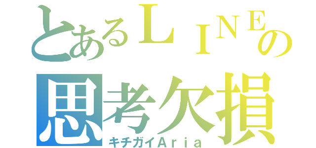 とあるＬＩＮＥの思考欠損（キチガイＡｒｉａ）