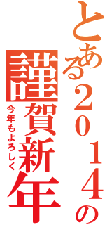 とある２０１４の謹賀新年（今年もよろしく）