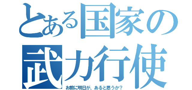 とある国家の武力行使（お前に明日が、あると思うか？）