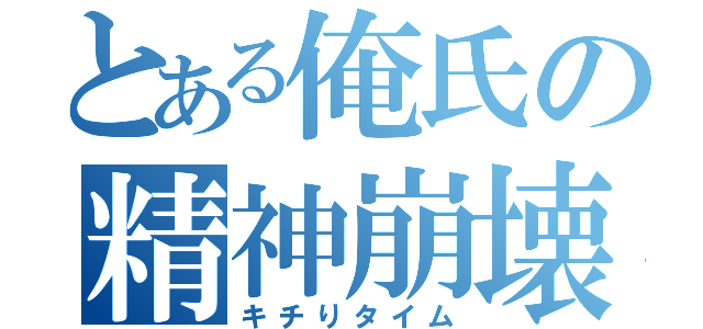 とある俺氏の精神崩壊（キチりタイム）